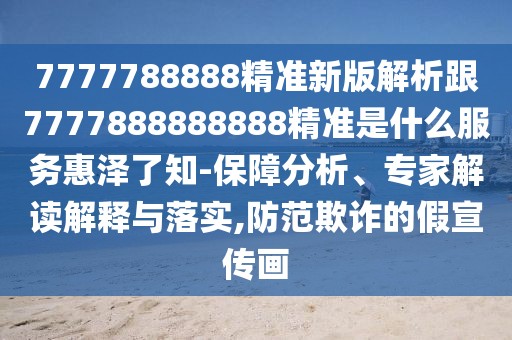 7777788888精準(zhǔn)新版解析跟7777888888888精準(zhǔn)是什么服務(wù)惠澤了知-保障分析、專家解讀解釋與落實(shí),防范欺詐的假宣傳畫