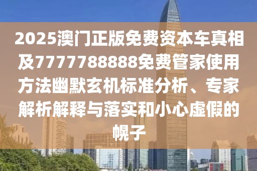2025澳門正版免費資本車真相及7777788888免費管家使用方法幽默玄機(jī)標(biāo)準(zhǔn)分析、專家解析解釋與落實和小心虛假的幌子