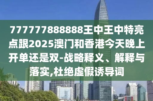 777777888888王中王中特亮點跟2025澳門和香港今天晚上開單還是雙-戰(zhàn)略釋義、解釋與落實,杜絕虛假誘導詞