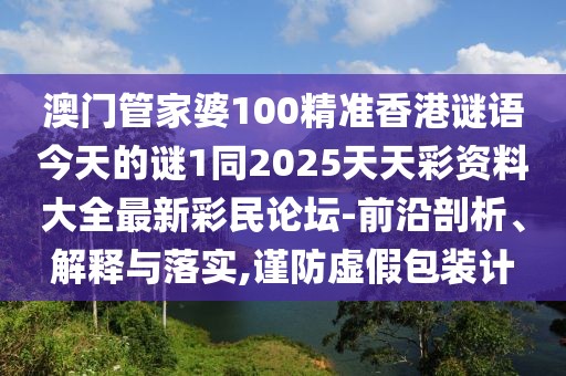 澳門管家婆100精準(zhǔn)香港謎語今天的謎1同2025天天彩資料大全最新彩民論壇-前沿剖析、解釋與落實(shí),謹(jǐn)防虛假包裝計(jì)