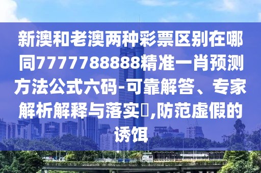 新澳和老澳兩種彩票區(qū)別在哪同7777788888精準一肖預測方法公式六碼-可靠解答、專家解析解釋與落實?,防范虛假的誘餌