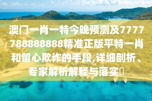 澳門一肖一特今晚預(yù)測及7777788888888精準(zhǔn)正版平特一肖和留心欺詐的手段,詳細(xì)剖析、專家解析解釋與落實(shí)?