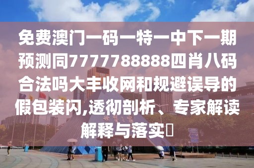 免費澳門一碼一特一中下一期預(yù)測同7777788888四肖八碼合法嗎大豐收網(wǎng)和規(guī)避誤導(dǎo)的假包裝閃,透徹剖析、專家解讀解釋與落實?