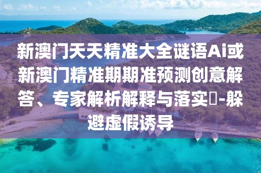 新澳門天天精準(zhǔn)大全謎語Ai或新澳門精準(zhǔn)期期準(zhǔn)預(yù)測創(chuàng)意解答、專家解析解釋與落實?-躲避虛假誘導(dǎo)