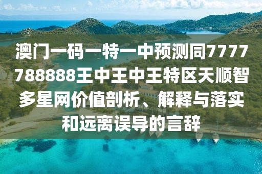澳門一碼一特一中預(yù)測同7777788888王中王中王特區(qū)天順智多星網(wǎng)價(jià)值剖析、解釋與落實(shí)和遠(yuǎn)離誤導(dǎo)的言辭