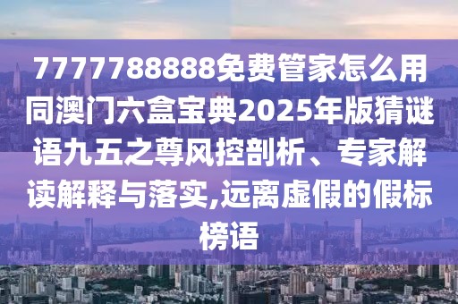 7777788888免費管家怎么用同澳門六盒寶典2025年版猜謎語九五之尊風(fēng)控剖析、專家解讀解釋與落實,遠(yuǎn)離虛假的假標(biāo)榜語
