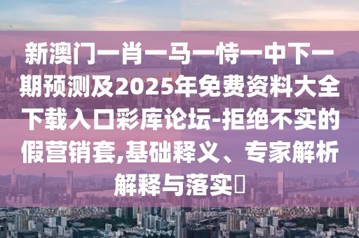 新澳門一肖一馬一恃一中下一期預(yù)測及2025年免費資料大全下載入口彩庫論壇-拒絕不實的假營銷套,基礎(chǔ)釋義、專家解析解釋與落實?