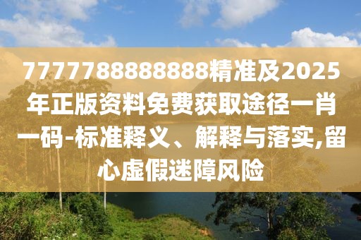 7777788888888精準(zhǔn)及2025年正版資料免費獲取途徑一肖一碼-標(biāo)準(zhǔn)釋義、解釋與落實,留心虛假迷障風(fēng)險