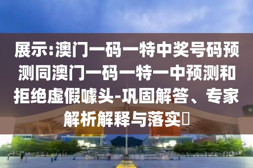 展示:澳門一碼一特中獎號碼預(yù)測同澳門一碼一特一中預(yù)測和拒絕虛假噱頭-鞏固解答、專家解析解釋與落實(shí)?
