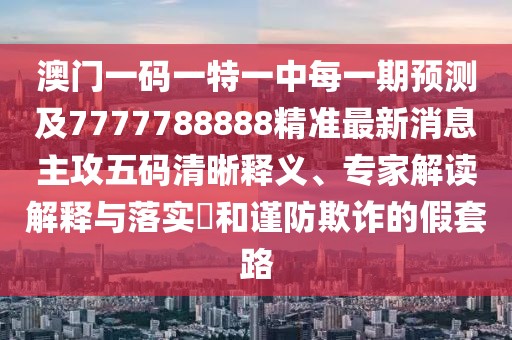 澳門一碼一特一中每一期預(yù)測(cè)及7777788888精準(zhǔn)最新消息主攻五碼清晰釋義、專家解讀解釋與落實(shí)?和謹(jǐn)防欺詐的假套路