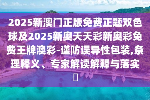 2025新澳門正版免費正題雙色球及2025新奧天天彩新奧彩免費王牌澳彩-謹(jǐn)防誤導(dǎo)性包裝,條理釋義、專家解讀解釋與落實?