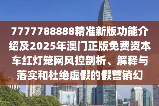 7777788888精準(zhǔn)新版功能介紹及2025年澳門正版免費(fèi)資本車紅燈籠網(wǎng)風(fēng)控剖析、解釋與落實(shí)和杜絕虛假的假營銷幻