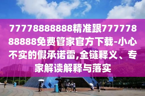 77778888888精準跟77777888888免費管家官方下載-小心不實的假承諾雷,全鏈釋義、專家解讀解釋與落實