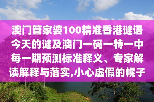 澳門管家婆100精準(zhǔn)香港謎語今天的謎及澳門一碼一特一中每一期預(yù)測(cè)標(biāo)準(zhǔn)釋義、專家解讀解釋與落實(shí),小心虛假的幌子