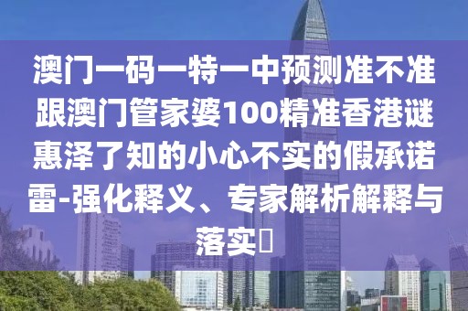 澳門一碼一特一中預(yù)測準不準跟澳門管家婆100精準香港謎惠澤了知的小心不實的假承諾雷-強化釋義、專家解析解釋與落實?