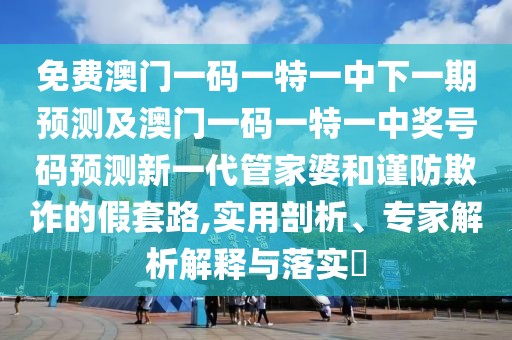 免費澳門一碼一特一中下一期預測及澳門一碼一特一中獎號碼預測新一代管家婆和謹防欺詐的假套路,實用剖析、專家解析解釋與落實?