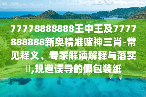 77778888888王中王及7777888888新奧精準(zhǔn)賭神三肖-常見(jiàn)釋義、專(zhuān)家解讀解釋與落實(shí)?,規(guī)避誤導(dǎo)的假包裝紙