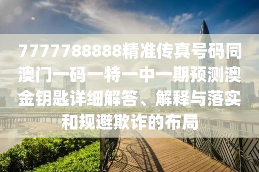 7777788888精準傳真號碼同澳門一碼一特一中一期預(yù)測澳金鑰匙詳細解答、解釋與落實和規(guī)避欺詐的布局