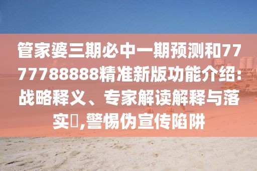 管家婆三期必中一期預(yù)測(cè)和7777788888精準(zhǔn)新版功能介紹:戰(zhàn)略釋義、專家解讀解釋與落實(shí)?,警惕偽宣傳陷阱