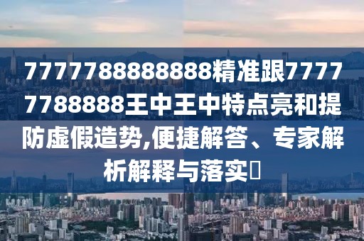 7777788888888精準(zhǔn)跟77777788888王中王中特點(diǎn)亮和提防虛假造勢,便捷解答、專家解析解釋與落實(shí)?