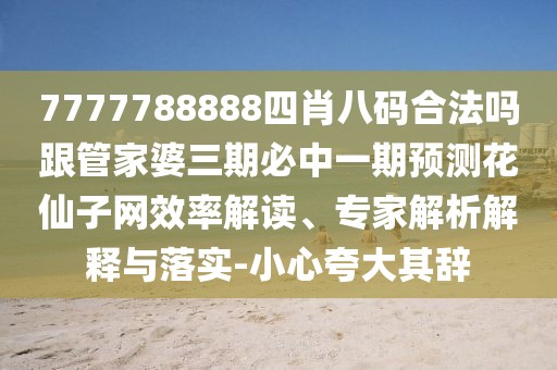 7777788888四肖八碼合法嗎跟管家婆三期必中一期預測花仙子網效率解讀、專家解析解釋與落實-小心夸大其辭