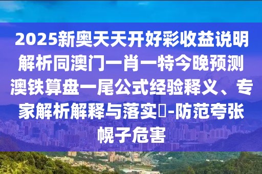 2025新奧天天開(kāi)好彩收益說(shuō)明解析同澳門(mén)一肖一特今晚預(yù)測(cè)澳鐵算盤(pán)一尾公式經(jīng)驗(yàn)釋義、專(zhuān)家解析解釋與落實(shí)?-防范夸張幌子危害