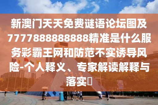 新澳門天天免費(fèi)謎語(yǔ)論壇圖及7777888888888精準(zhǔn)是什么服務(wù)彩霸王網(wǎng)和防范不實(shí)誘導(dǎo)風(fēng)險(xiǎn)-個(gè)人釋義、專家解讀解釋與落實(shí)?