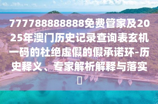 777788888888免費管家及2025年澳門歷史記錄查詢表玄機一碼的杜絕虛假的假承諾環(huán)-歷史釋義、專家解析解釋與落實?