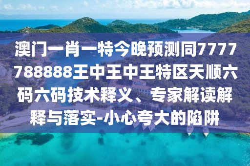 澳門一肖一特今晚預(yù)測同7777788888王中王中王特區(qū)天順六碼六碼技術(shù)釋義、專家解讀解釋與落實(shí)-小心夸大的陷阱