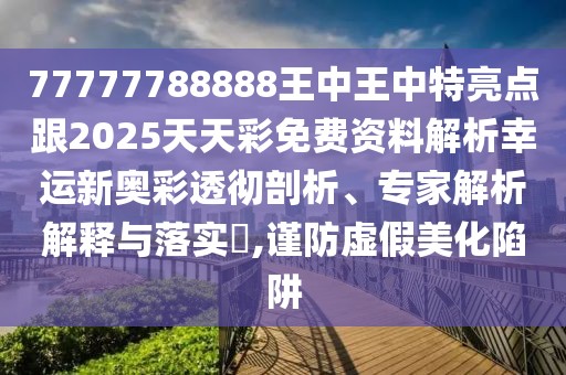 77777788888王中王中特亮點(diǎn)跟2025天天彩免費(fèi)資料解析幸運(yùn)新奧彩透徹剖析、專(zhuān)家解析解釋與落實(shí)?,謹(jǐn)防虛假美化陷阱