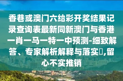 香巷或澳門六紿彩開獎結(jié)果記錄查詢表最新同新澳門與香港一肖一馬一特一中預(yù)測-細(xì)致解答、專家解析解釋與落實?,留心不實推銷