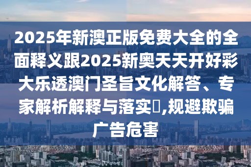 2025年新澳正版免費(fèi)大全的全面釋義跟2025新奧天天開(kāi)好彩大樂(lè)透澳門(mén)圣旨文化解答、專(zhuān)家解析解釋與落實(shí)?,規(guī)避欺騙廣告危害