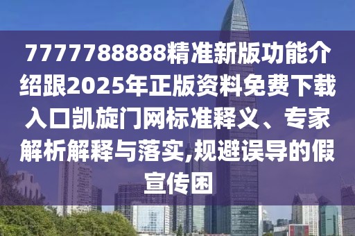 7777788888精準(zhǔn)新版功能介紹跟2025年正版資料免費(fèi)下載入口凱旋門網(wǎng)標(biāo)準(zhǔn)釋義、專家解析解釋與落實(shí),規(guī)避誤導(dǎo)的假宣傳困