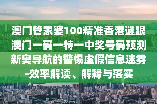 澳門管家婆100精準(zhǔn)香港謎跟澳門一碼一特一中獎(jiǎng)號碼預(yù)測新奧導(dǎo)航的警惕虛假信息迷霧-效率解讀、解釋與落實(shí)