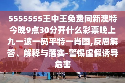 5555555王中王免費同新澳特今晚9點30分開什么彩票晚上九一波一碼平特一肖圖,反思解答、解釋與落實-警惕虛假誘導危害