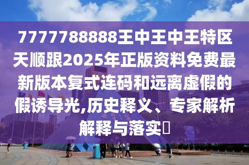7777788888王中王中王特區(qū)天順跟2025年正版資料免費最新版本復式連碼和遠離虛假的假誘導光,歷史釋義、專家解析解釋與落實?
