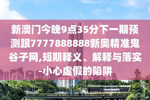 新澳門今晚9點(diǎn)35分下一期預(yù)測跟7777888888新奧精準(zhǔn)鬼谷子網(wǎng),短期釋義、解釋與落實(shí)-小心虛假的陷阱