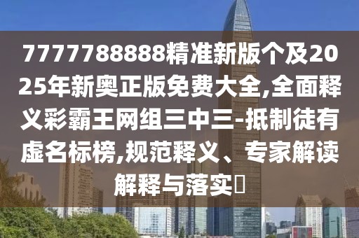 7777788888精準(zhǔn)新版?zhèn)€及2025年新奧正版免費(fèi)大全,全面釋義彩霸王網(wǎng)組三中三-抵制徒有虛名標(biāo)榜,規(guī)范釋義、專家解讀解釋與落實(shí)?