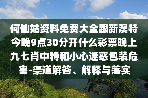 何仙姑資料免費(fèi)大全跟新澳特今晚9點(diǎn)30分開什么彩票晚上九七肖中特和小心迷惑包裝危害-渠道解答、解釋與落實(shí)