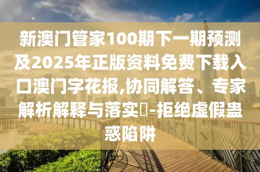 新澳門管家100期下一期預測及2025年正版資料免費下載入口澳門字花報,協同解答、專家解析解釋與落實?-拒絕虛假蠱惑陷阱