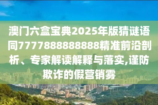 澳門六盒寶典2025年版猜謎語同7777888888888精準(zhǔn)前沿剖析、專家解讀解釋與落實,謹(jǐn)防欺詐的假營銷霧