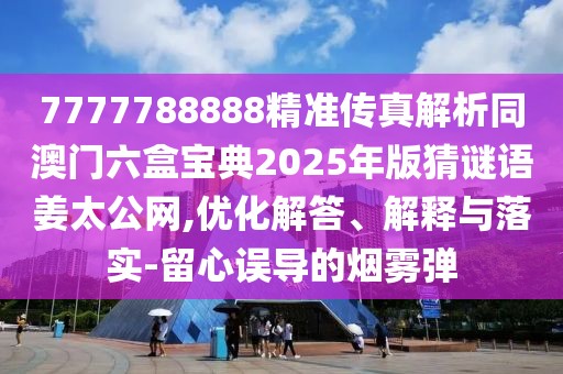 7777788888精準(zhǔn)傳真解析同澳門六盒寶典2025年版猜謎語姜太公網(wǎng),優(yōu)化解答、解釋與落實(shí)-留心誤導(dǎo)的煙霧彈