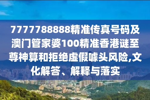 7777788888精準(zhǔn)傳真號(hào)碼及澳門(mén)管家婆100精準(zhǔn)香港謎至尊神算和拒絕虛假噱頭風(fēng)險(xiǎn),文化解答、解釋與落實(shí)