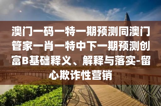 澳門一碼一特一期預測同澳門管家一肖一特中下一期預測創(chuàng)富B基礎釋義、解釋與落實-留心欺詐性營銷