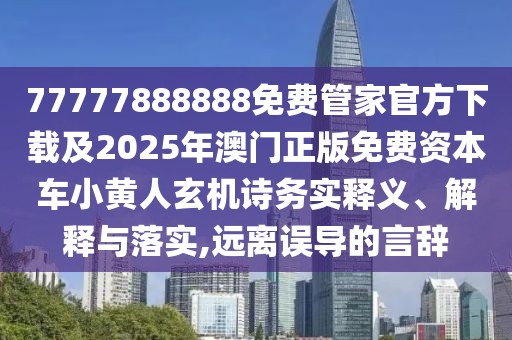 77777888888免費(fèi)管家官方下載及2025年澳門正版免費(fèi)資本車小黃人玄機(jī)詩(shī)務(wù)實(shí)釋義、解釋與落實(shí),遠(yuǎn)離誤導(dǎo)的言辭