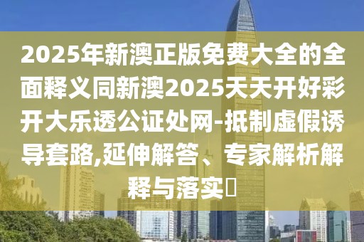 2025年新澳正版免費(fèi)大全的全面釋義同新澳2025天天開好彩開大樂(lè)透公證處網(wǎng)-抵制虛假誘導(dǎo)套路,延伸解答、專家解析解釋與落實(shí)?