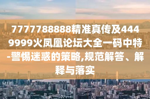 7777788888精準(zhǔn)真?zhèn)骷?449999火鳳凰論壇大全一碼中特-警惕迷惑的策略,規(guī)范解答、解釋與落實(shí)