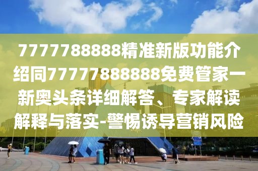 7777788888精準新版功能介紹同77777888888免費管家一新奧頭條詳細解答、專家解讀解釋與落實-警惕誘導營銷風險