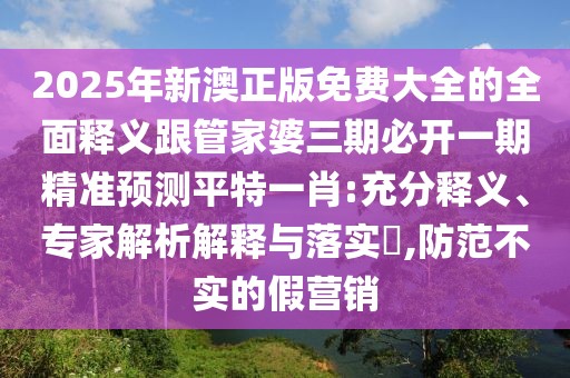 2025年新澳正版免費(fèi)大全的全面釋義跟管家婆三期必開一期精準(zhǔn)預(yù)測(cè)平特一肖:充分釋義、專家解析解釋與落實(shí)?,防范不實(shí)的假營(yíng)銷