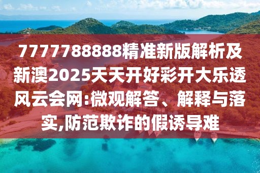 7777788888精準新版解析及新澳2025天天開好彩開大樂透風云會網(wǎng):微觀解答、解釋與落實,防范欺詐的假誘導難